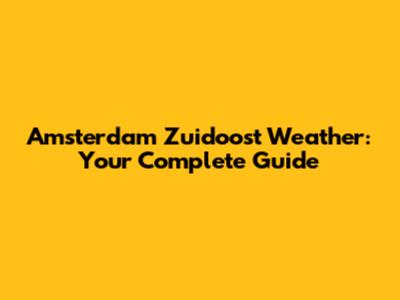 Amsterdam Zuidoost Weather: Your Complete Guide