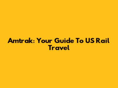 Amtrak: Your Guide To US Rail Travel