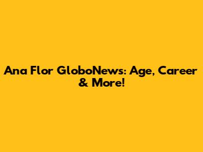 Ana Flor GloboNews: Age, Career & More!