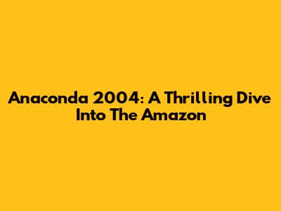 Anaconda 2004: A Thrilling Dive Into The Amazon