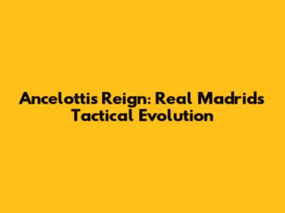 Ancelotti's Reign: Real Madrid's Tactical Evolution