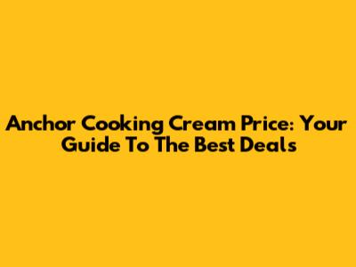 Anchor Cooking Cream Price: Your Guide To The Best Deals