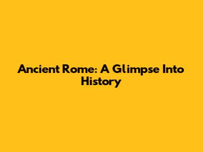 Ancient Rome: A Glimpse Into History