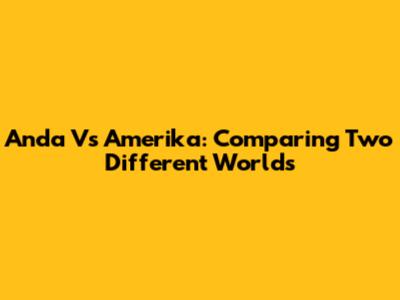 Anda Vs Amerika: Comparing Two Different Worlds