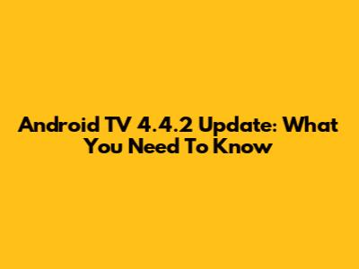 Android TV 4.4.2 Update: What You Need To Know