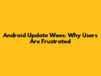 Android Update Woes: Why Users Are Frustrated