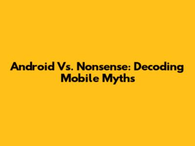 Android Vs. Nonsense: Decoding Mobile Myths