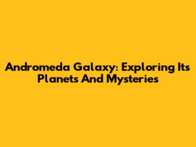 Andromeda Galaxy: Exploring Its Planets And Mysteries