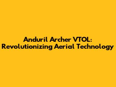 Anduril Archer VTOL: Revolutionizing Aerial Technology