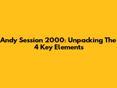 Andy Session 2000: Unpacking The 4 Key Elements
