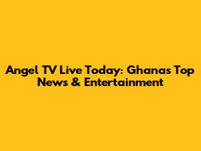 Angel TV Live Today: Ghana's Top News & Entertainment