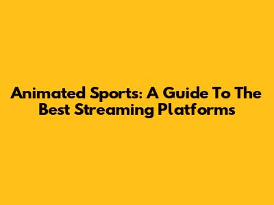 Animated Sports: A Guide To The Best Streaming Platforms