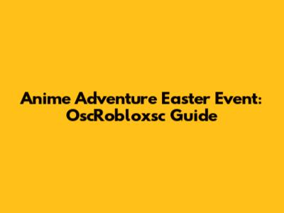 Anime Adventure Easter Event: OscRobloxsc Guide
