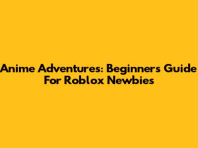Anime Adventures: Beginner's Guide For Roblox Newbies