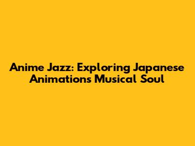 Anime Jazz: Exploring Japanese Animation's Musical Soul