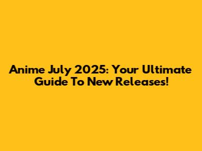Anime July 2025: Your Ultimate Guide To New Releases!