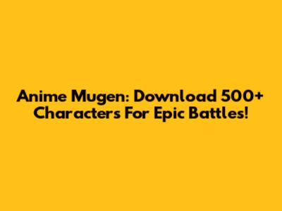 Anime Mugen: Download 500+ Characters For Epic Battles!