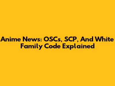 Anime News: OSCs, SCP, And White Family Code Explained