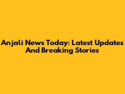 Anjali News Today: Latest Updates And Breaking Stories