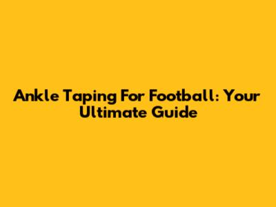 Ankle Taping For Football: Your Ultimate Guide