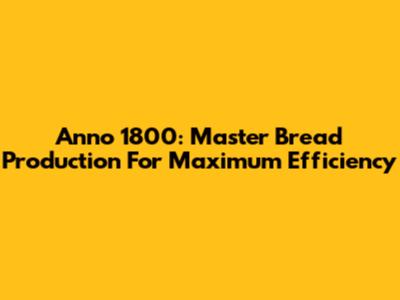 Anno 1800: Master Bread Production For Maximum Efficiency