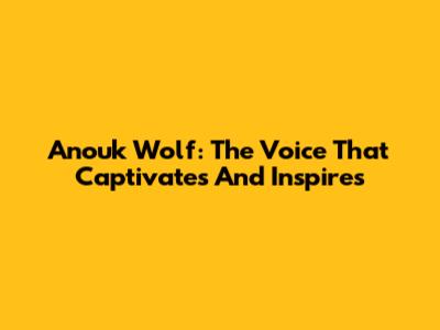 Anouk Wolf: The Voice That Captivates And Inspires
