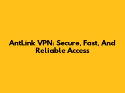 AntLink VPN: Secure, Fast, And Reliable Access