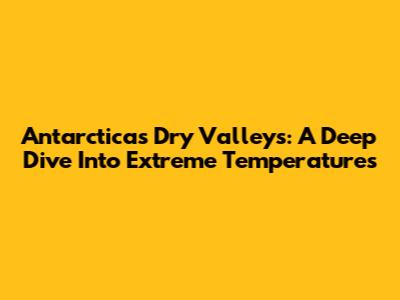 Antarctica's Dry Valleys: A Deep Dive Into Extreme Temperatures