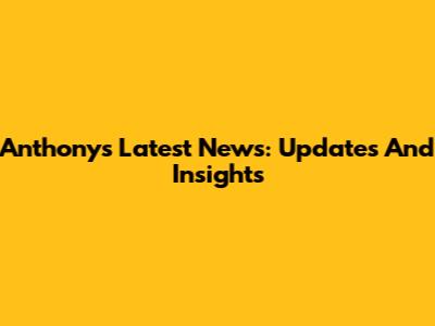 Anthony's Latest News: Updates And Insights