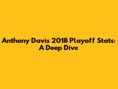 Anthony Davis' 2018 Playoff Stats: A Deep Dive