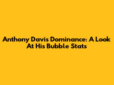 Anthony Davis' Dominance: A Look At His Bubble Stats