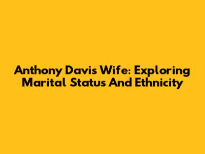 Anthony Davis' Wife: Exploring Marital Status And Ethnicity