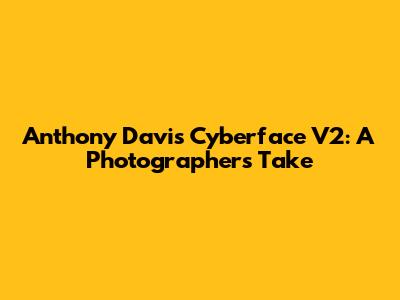 Anthony Davis Cyberface V2: A Photographer's Take