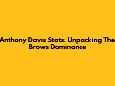 Anthony Davis Stats: Unpacking The Brow's Dominance