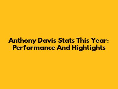 Anthony Davis Stats This Year: Performance And Highlights