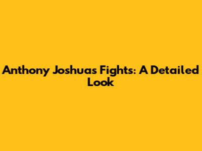 Anthony Joshua's Fights: A Detailed Look