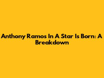 Anthony Ramos In A Star Is Born: A Breakdown