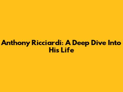 Anthony Ricciardi: A Deep Dive Into His Life