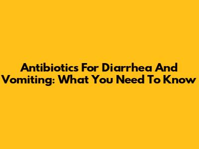 Antibiotics For Diarrhea And Vomiting: What You Need To Know