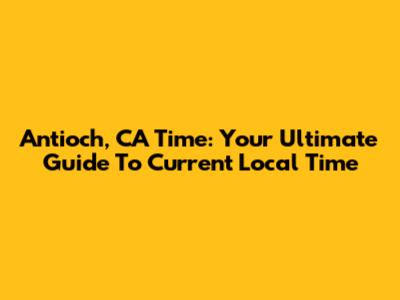 Antioch, CA Time: Your Ultimate Guide To Current Local Time
