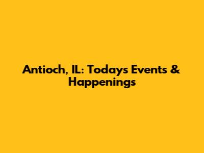 Antioch, IL: Today's Events & Happenings