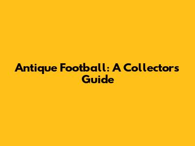 Antique Football: A Collector's Guide