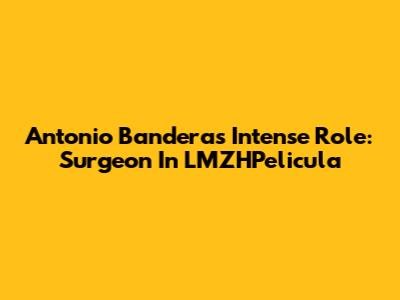 Antonio Banderas' Intense Role: Surgeon In LMZHPelicula