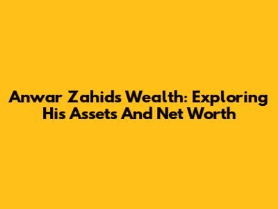 Anwar Zahid's Wealth: Exploring His Assets And Net Worth