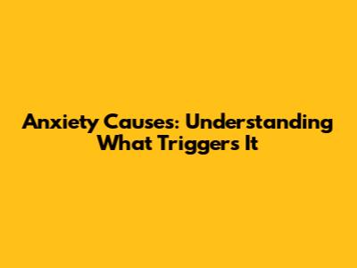 Anxiety Causes: Understanding What Triggers It