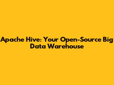 Apache Hive: Your Open-Source Big Data Warehouse