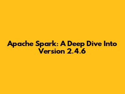 Apache Spark: A Deep Dive Into Version 2.4.6