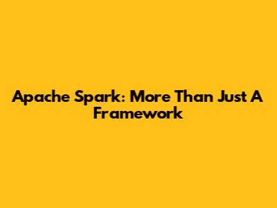 Apache Spark: More Than Just A Framework