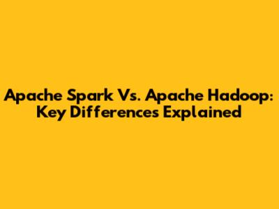 Apache Spark Vs. Apache Hadoop: Key Differences Explained