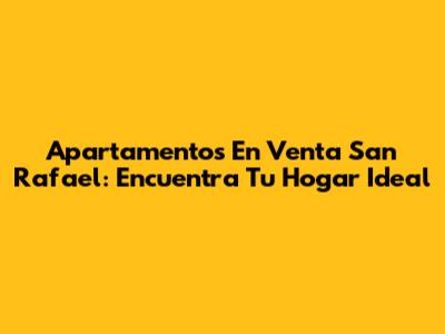 Apartamentos En Venta San Rafael: Encuentra Tu Hogar Ideal